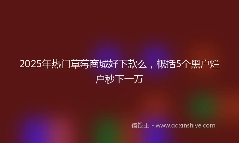 2025年热门草莓商城好下款么，概括5个黑户烂户秒下一万