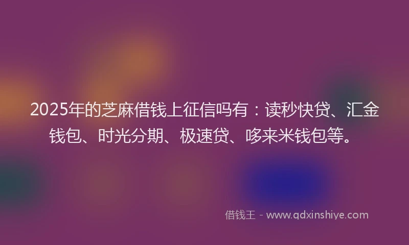 2025年的芝麻借钱上征信吗有：读秒快贷、汇金钱包、时光分期、极速贷、哆来米钱包等。