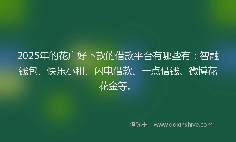 2025年的花户好下款的借款平台有哪些有：智融钱包、快乐小租、闪电借款、一点借钱、微博花花金等。