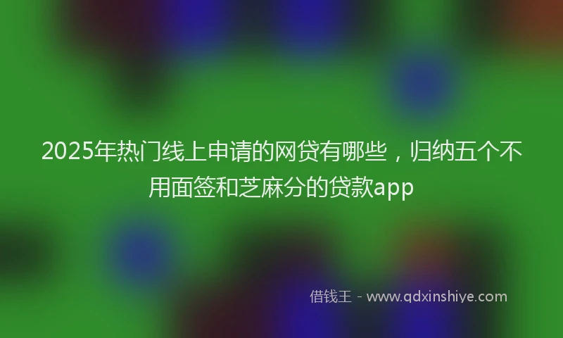 2025年热门线上申请的网贷有哪些，归纳五个不用面签和芝麻分的贷款app