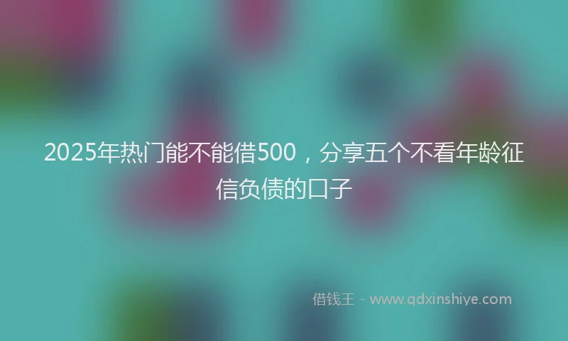 2025年热门能不能借500，分享五个不看年龄征信负债的口子