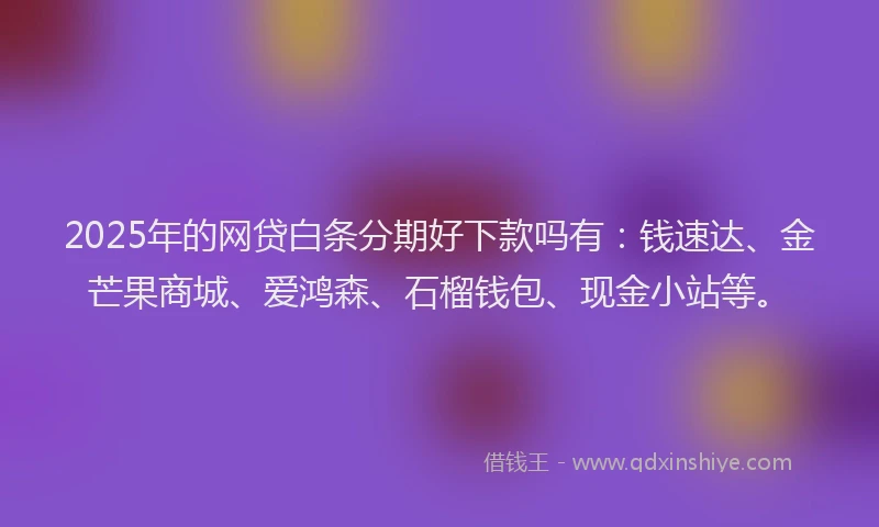 2025年的网贷白条分期好下款吗有：钱速达、金芒果商城、爱鸿森、石榴钱包、现金小站等。