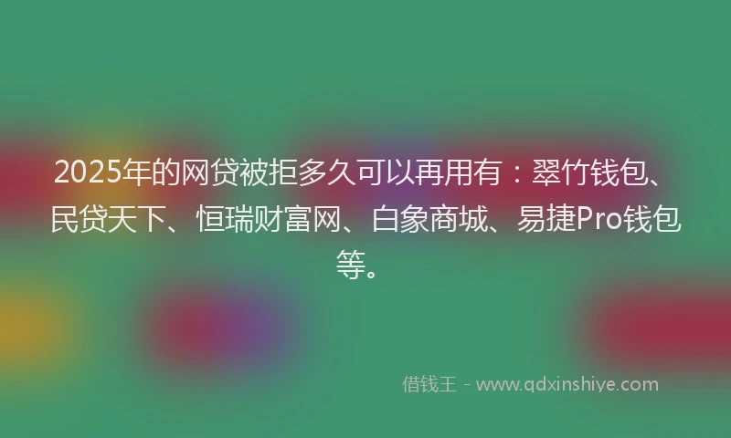 2025年的网贷被拒多久可以再用有：翠竹钱包、民贷天下、恒瑞财富网、白象商城、易捷Pro钱包等。