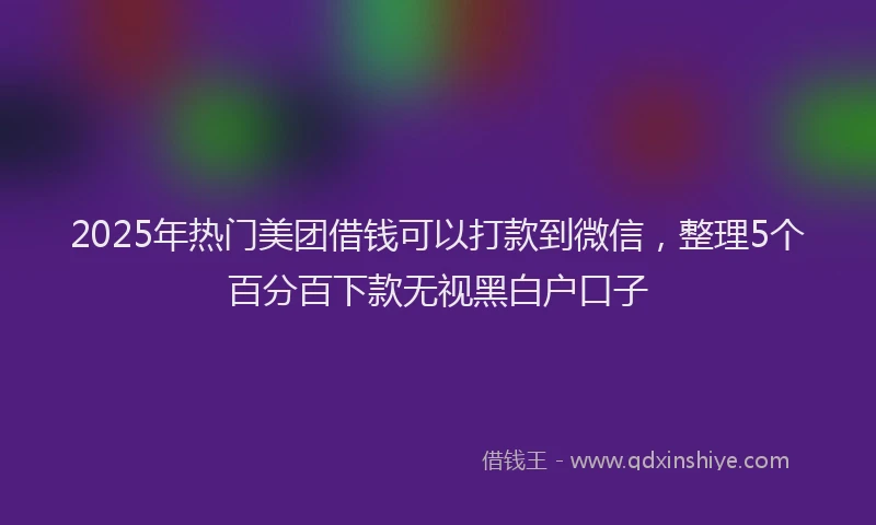 2025年热门美团借钱可以打款到微信，整理5个百分百下款无视黑白户口子