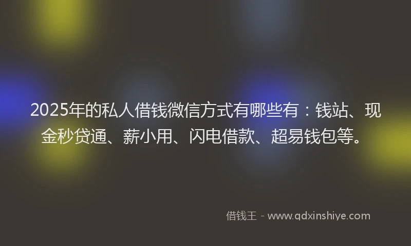 2025年的私人借钱微信方式有哪些有：钱站、现金秒贷通、薪小用、闪电借款、超易钱包等。