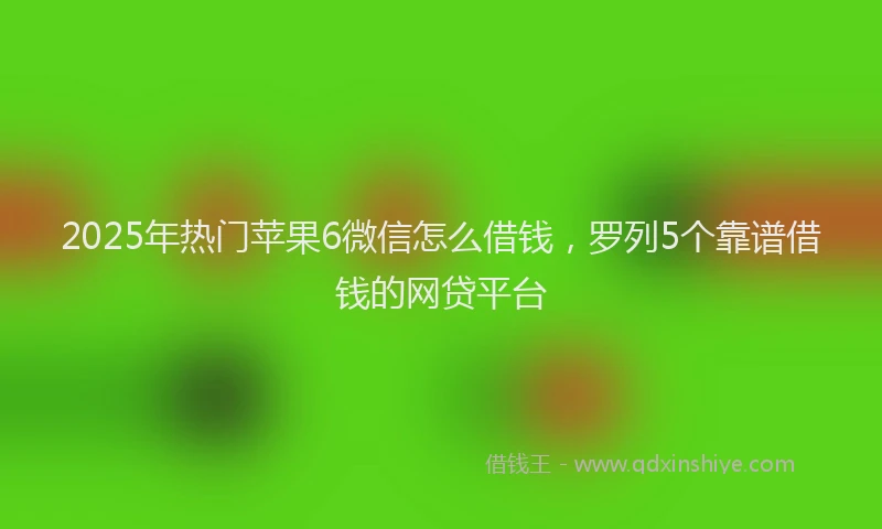 2025年热门苹果6微信怎么借钱，罗列5个靠谱借钱的网贷平台