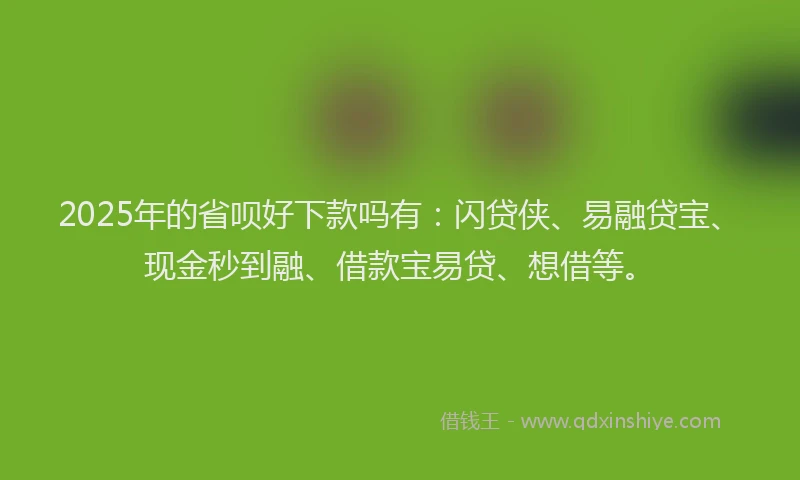 2025年的省呗好下款吗有：闪贷侠、易融贷宝、现金秒到融、借款宝易贷、想借等。