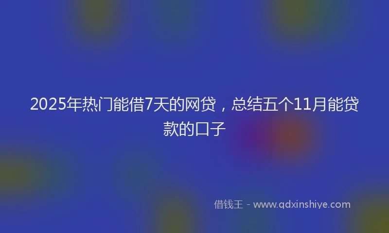 2025年热门能借7天的网贷，总结五个11月能贷款的口子