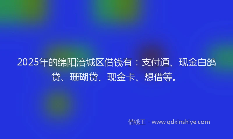 2025年的绵阳涪城区借钱有：支付通、现金白鸽贷、珊瑚贷、现金卡、想借等。