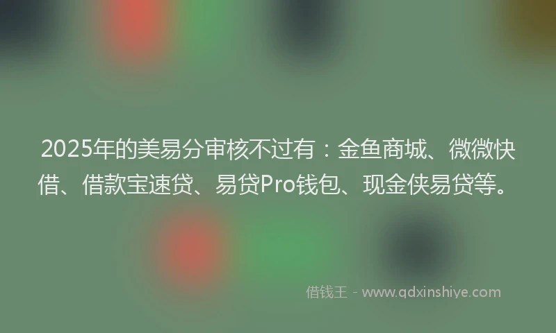 2025年的美易分审核不过有：金鱼商城、微微快借、借款宝速贷、易贷Pro钱包、现金侠易贷等。