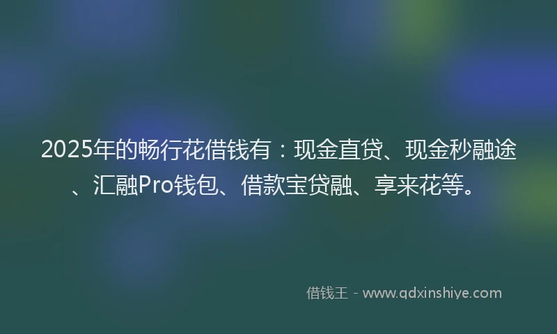2025年的畅行花借钱有：现金直贷、现金秒融途、汇融Pro钱包、借款宝贷融、享来花等。