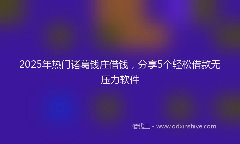 2025年热门诸葛钱庄借钱，分享5个轻松借款无压力软件