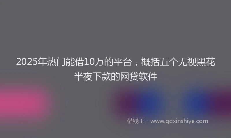 2025年热门能借10万的平台，概括五个无视黑花半夜下款的网贷软件
