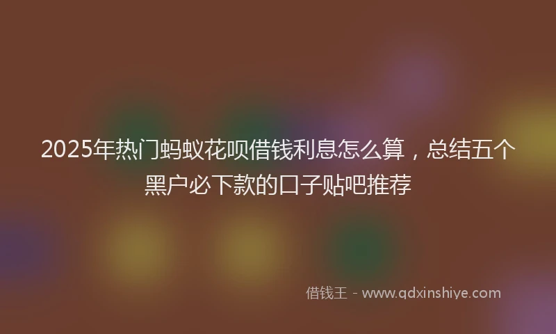 2025年热门蚂蚁花呗借钱利息怎么算，总结五个黑户必下款的口子贴吧推荐
