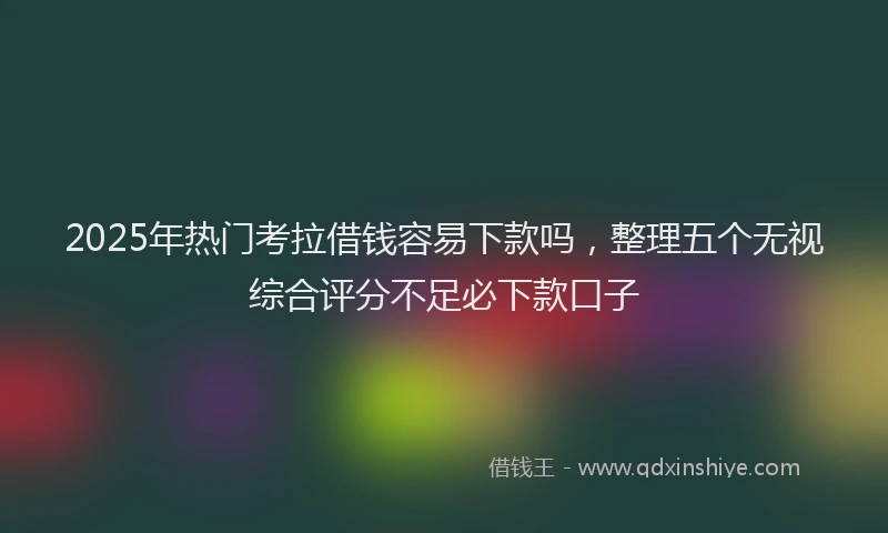 2025年热门考拉借钱容易下款吗，整理五个无视综合评分不足必下款口子