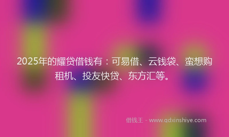 2025年的耀贷借钱有：可易借、云钱袋、蛮想购租机、投友快贷、东方汇等。