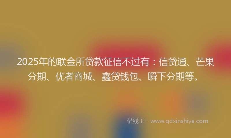 2025年的联金所贷款征信不过有：信贷通、芒果分期、优者商城、鑫贷钱包、瞬下分期等。