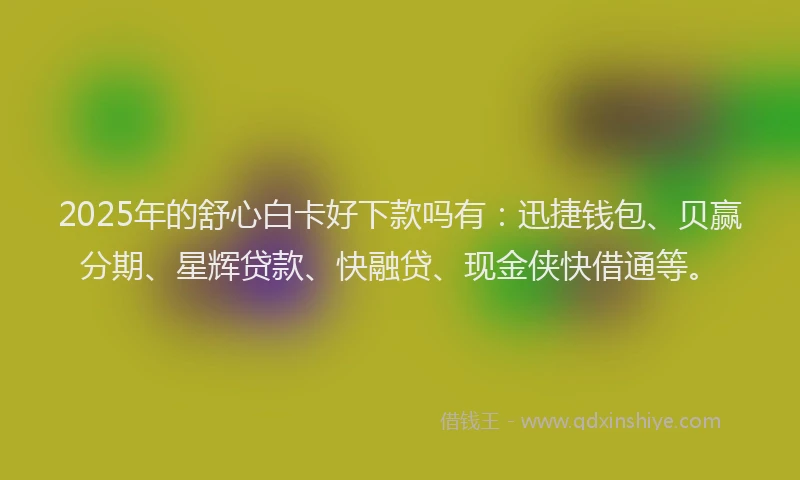 2025年的舒心白卡好下款吗有：迅捷钱包、贝赢分期、星辉贷款、快融贷、现金侠快借通等。