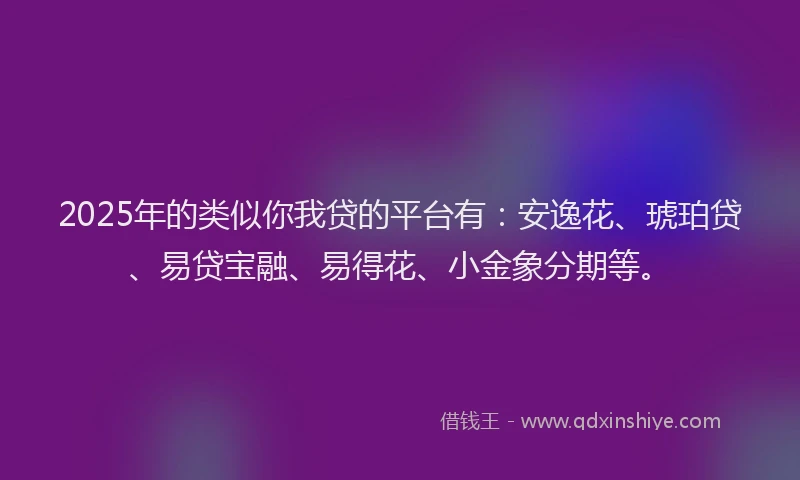 2025年的类似你我贷的平台有：安逸花、琥珀贷、易贷宝融、易得花、小金象分期等。