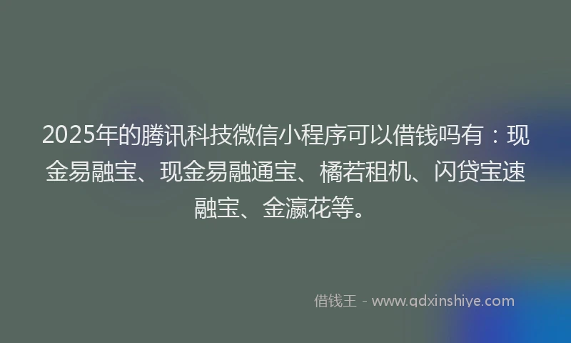 2025年的腾讯科技微信小程序可以借钱吗有：现金易融宝、现金易融通宝、橘若租机、闪贷宝速融宝、金瀛花等。