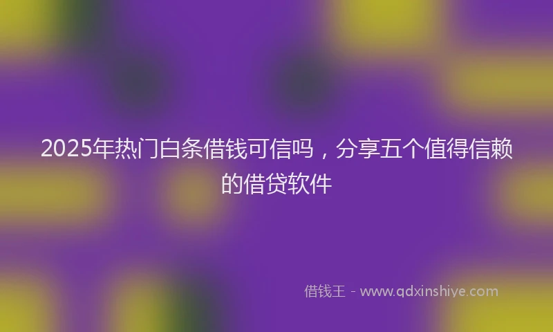 2025年热门白条借钱可信吗，分享五个值得信赖的借贷软件