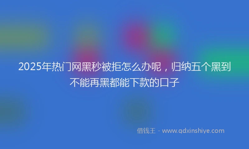 2025年热门网黑秒被拒怎么办呢，归纳五个黑到不能再黑都能下款的口子