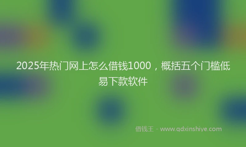2025年热门网上怎么借钱1000，概括五个门槛低易下款软件