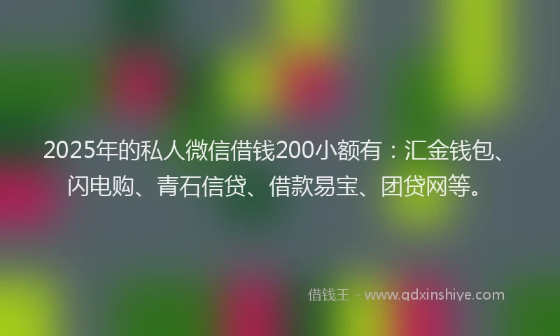 2025年的私人微信借钱200小额有：汇金钱包、闪电购、青石信贷、借款易宝、团贷网等。