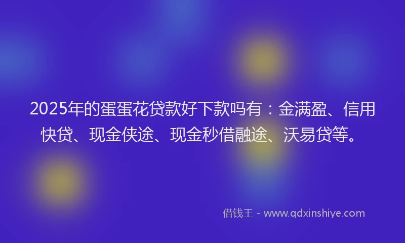 2025年的蛋蛋花贷款好下款吗有：金满盈、信用快贷、现金侠途、现金秒借融途、沃易贷等。