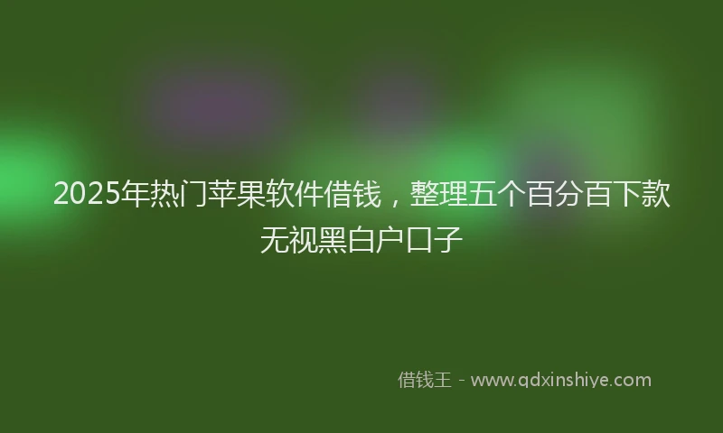 2025年热门苹果软件借钱，整理五个百分百下款无视黑白户口子
