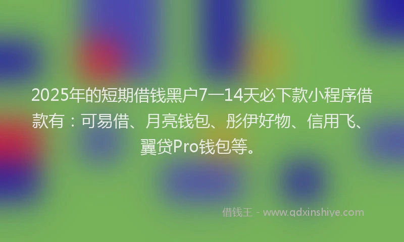 2025年的短期借钱黑户7一14天必下款小程序借款有：可易借、月亮钱包、彤伊好物、信用飞、翼贷Pro钱包等。