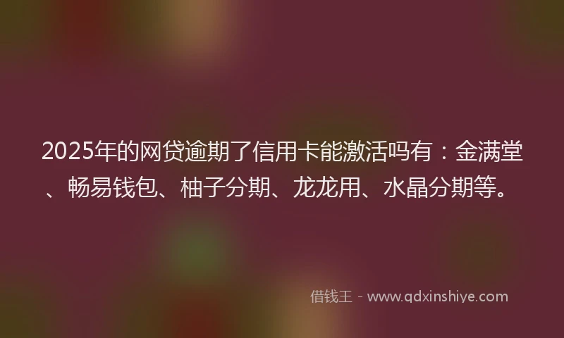 2025年的网贷逾期了信用卡能激活吗有：金满堂、畅易钱包、柚子分期、龙龙用、水晶分期等。