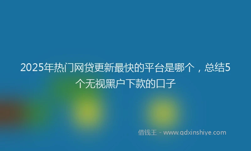 2025年热门网贷更新最快的平台是哪个，总结5个无视黑户下款的口子