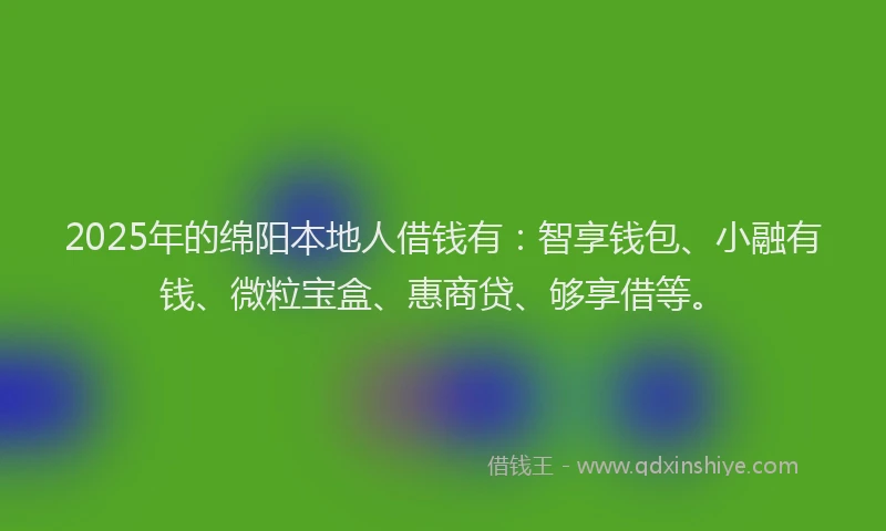 2025年的绵阳本地人借钱有：智享钱包、小融有钱、微粒宝盒、惠商贷、够享借等。