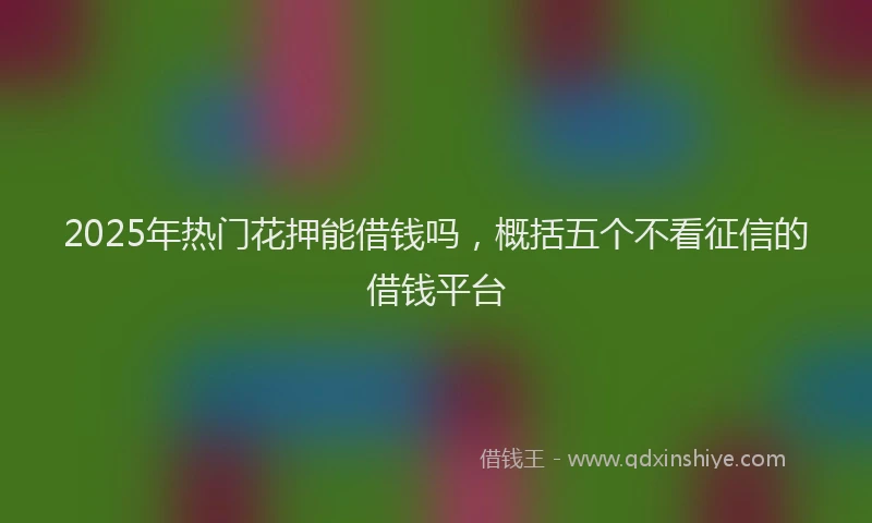 2025年热门花押能借钱吗，概括五个不看征信的借钱平台