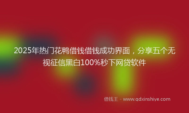 2025年热门花鸭借钱借钱成功界面，分享五个无视征信黑白100%秒下网贷软件