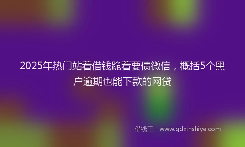 2025年热门站着借钱跪着要债微信，概括5个黑户逾期也能下款的网贷