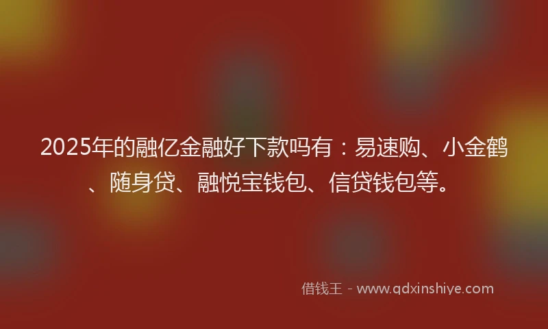 2025年的融亿金融好下款吗有：易速购、小金鹤、随身贷、融悦宝钱包、信贷钱包等。