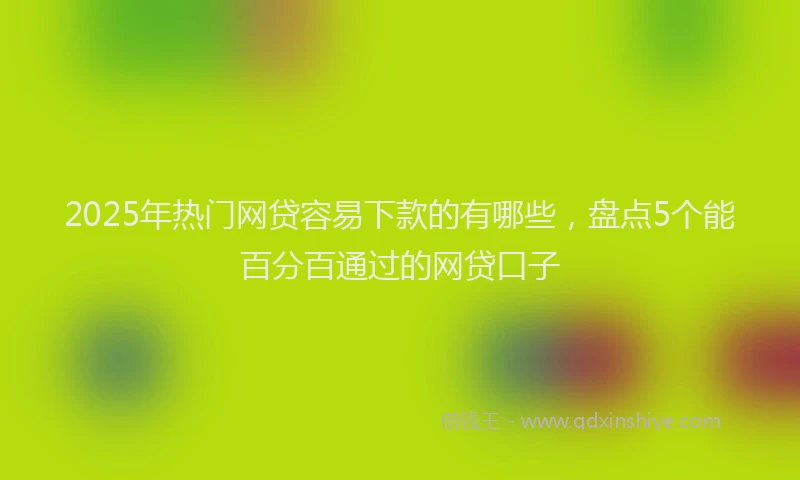 2025年热门网贷容易下款的有哪些，盘点5个能百分百通过的网贷口子