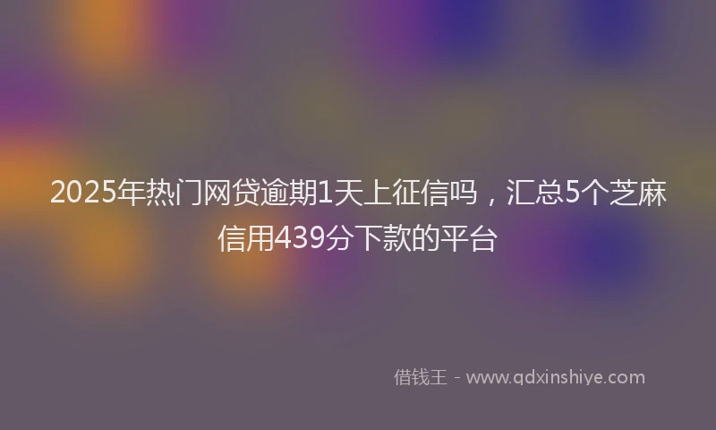 2025年热门网贷逾期1天上征信吗，汇总5个芝麻信用439分下款的平台