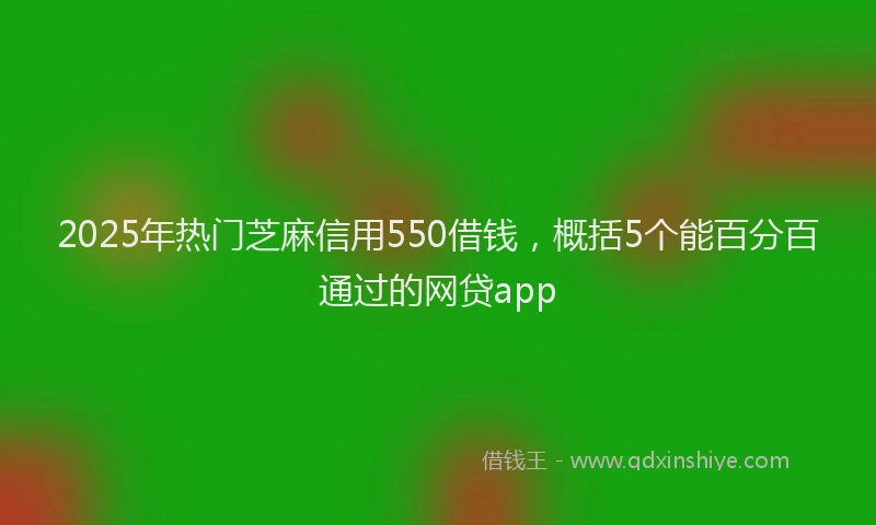 2025年热门芝麻信用550借钱，概括5个能百分百通过的网贷app