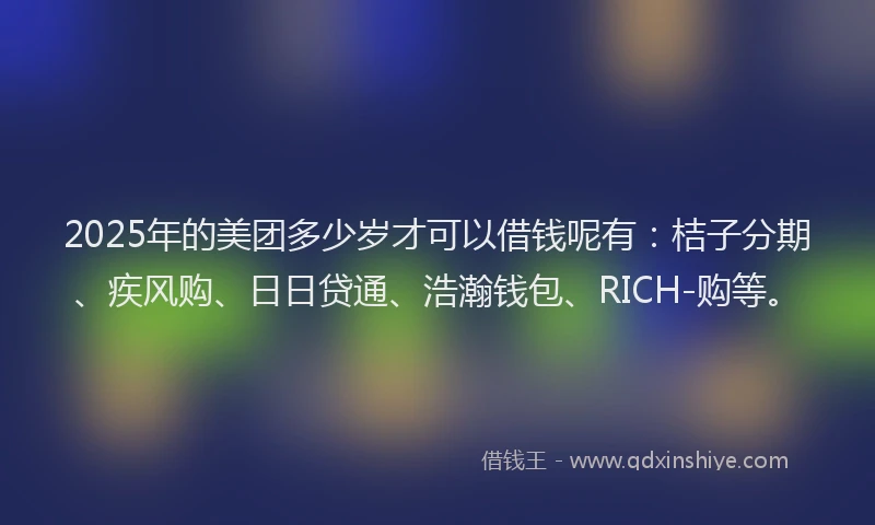 2025年的美团多少岁才可以借钱呢有：桔子分期、疾风购、日日贷通、浩瀚钱包、RICH-购等。