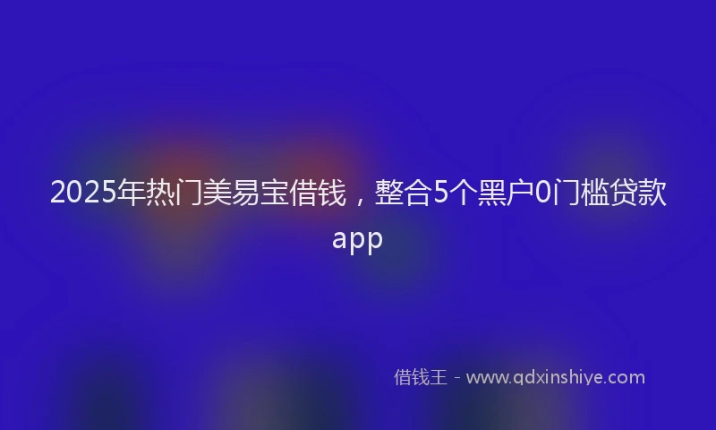 2025年热门美易宝借钱，整合5个黑户0门槛贷款app