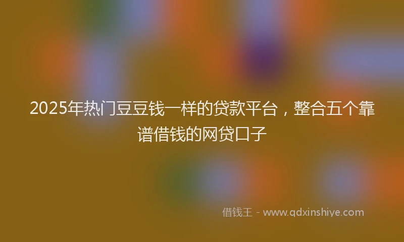 2025年热门豆豆钱一样的贷款平台，整合五个靠谱借钱的网贷口子