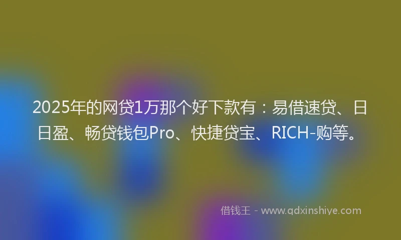 2025年的网贷1万那个好下款有：易借速贷、日日盈、畅贷钱包Pro、快捷贷宝、RICH-购等。