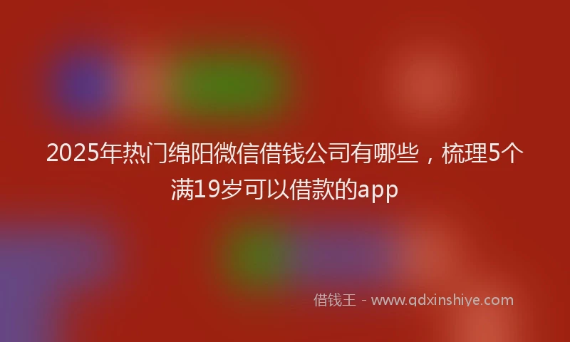 2025年热门绵阳微信借钱公司有哪些，梳理5个满19岁可以借款的app