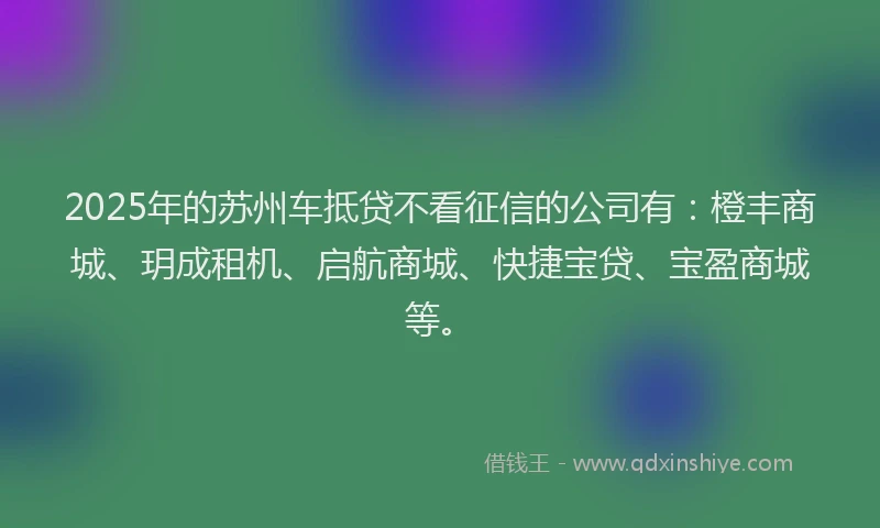 2025年的苏州车抵贷不看征信的公司有：橙丰商城、玥成租机、启航商城、快捷宝贷、宝盈商城等。