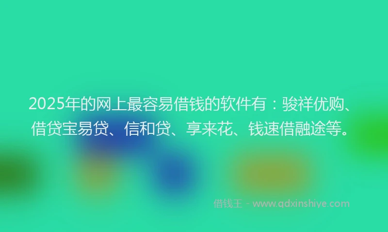2025年的网上最容易借钱的软件有：骏祥优购、借贷宝易贷、信和贷、享来花、钱速借融途等。