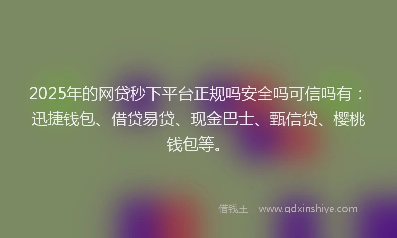 2025年的网贷秒下平台正规吗安全吗可信吗有：迅捷钱包、借贷易贷、现金巴士、甄信贷、樱桃钱包等。