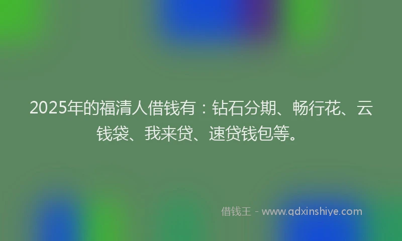 2025年的福清人借钱有：钻石分期、畅行花、云钱袋、我来贷、速贷钱包等。